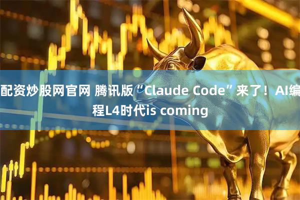 配资炒股网官网 腾讯版“Claude Code”来了!AI编程L4时代is coming