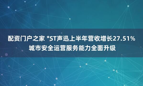 配资门户之家 *ST声迅上半年营收增长27.51% 城市安全运营服务能力全面升级