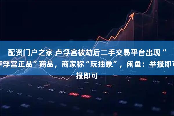 配资门户之家 卢浮宫被劫后二手交易平台出现“卢浮宫正品”商品，商家称“玩抽象”，闲鱼：举报即可
