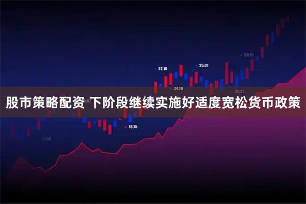 股市策略配资 下阶段继续实施好适度宽松货币政策