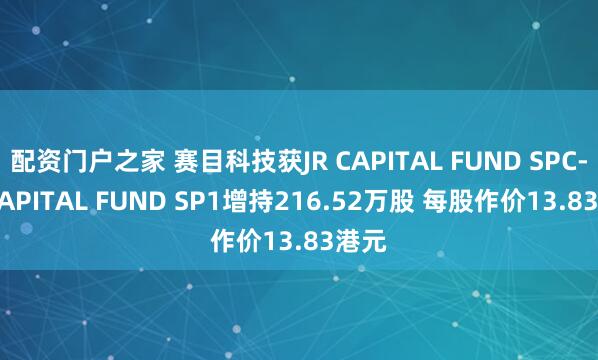 配资门户之家 赛目科技获JR CAPITAL FUND SPC-JR CAPITAL FUND SP1增持216.52万股 每股作价13.83港元