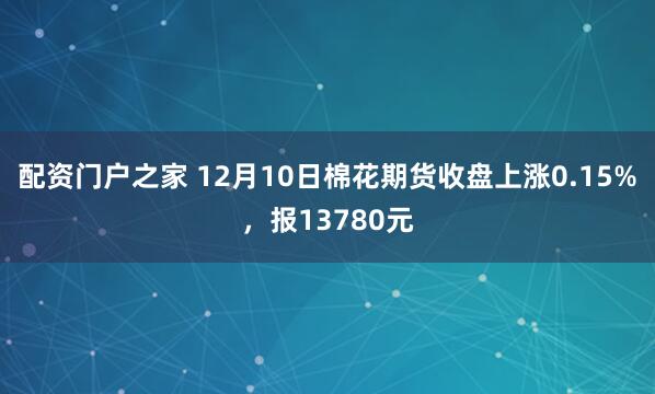 配资门户之家 12月10日棉花期货收盘上涨0.15%,报13780元