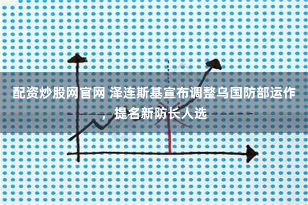 配资炒股网官网 泽连斯基宣布调整乌国防部运作，提名新防长人选