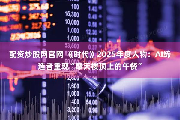 配资炒股网官网 《时代》2025年度人物：AI缔造者重现“摩天楼顶上的午餐”