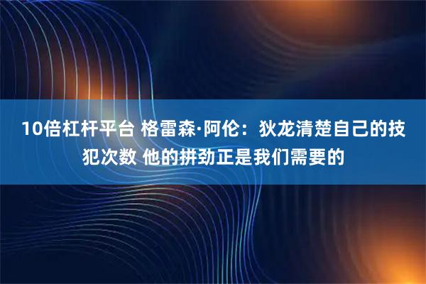 10倍杠杆平台 格雷森·阿伦：狄龙清楚自己的技犯次数 他的拼劲正是我们需要的