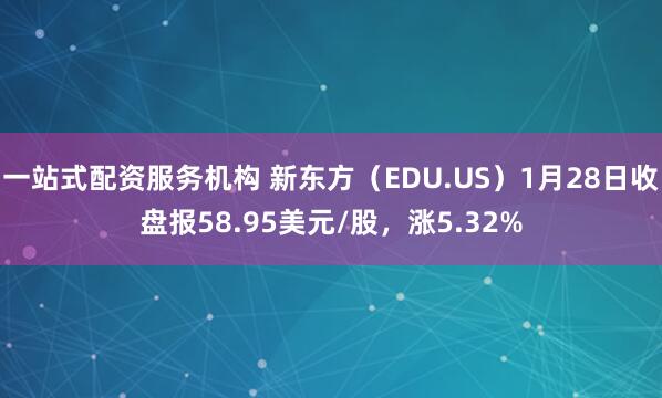 一站式配资服务机构 新东方（EDU.US）1月28日收盘报58.95美元/股，涨5.32%