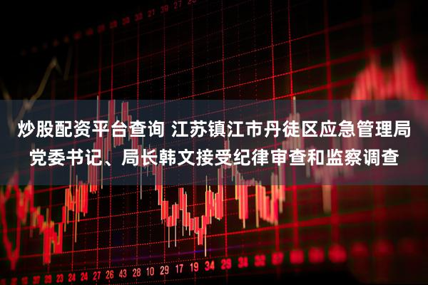 炒股配资平台查询 江苏镇江市丹徒区应急管理局党委书记、局长韩文接受纪律审查和监察调查