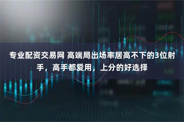 专业配资交易网 高端局出场率居高不下的3位射手，高手都爱用，上分的好选择