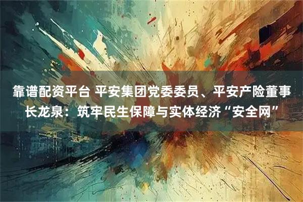 靠谱配资平台 平安集团党委委员、平安产险董事长龙泉：筑牢民生保障与实体经济“安全网”