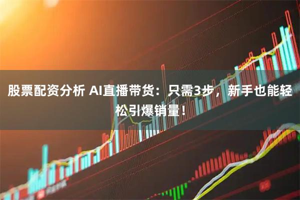股票配资分析 AI直播带货：只需3步，新手也能轻松引爆销量！