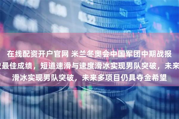 在线配资开户官网 米兰冬奥会中国军团中期战报出炉，2银2铜创历史最佳成绩，短道速滑与速度滑冰实现男队突破，未来多项目仍具夺金希望