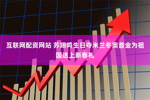 互联网配资网站 苏翊鸣生日夺米兰冬奥首金为祖国送上新春礼