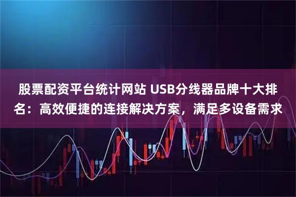 股票配资平台统计网站 USB分线器品牌十大排名:高效便捷的连接解决方案,满足多设备需求