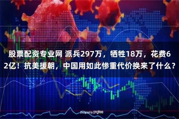 股票配资专业网 派兵297万，牺牲18万，花费62亿！抗美援朝，中国用如此惨重代价换来了什么？