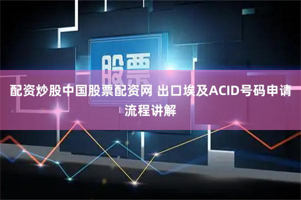 配资炒股中国股票配资网 出口埃及ACID号码申请流程讲解