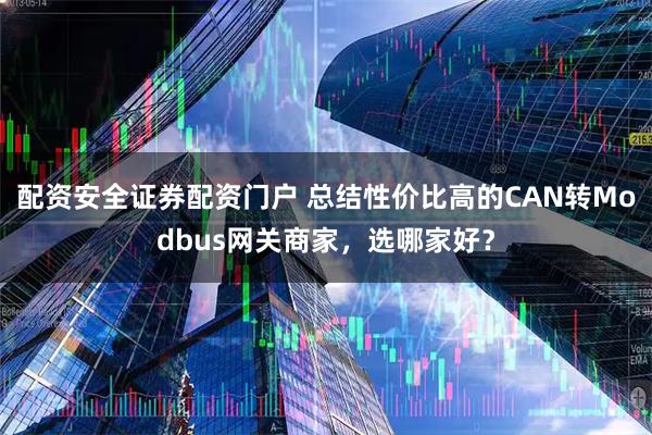 配资安全证券配资门户 总结性价比高的CAN转Modbus网关商家，选哪家好？