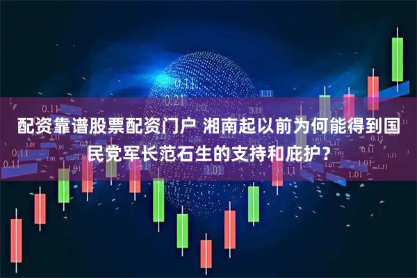 配资靠谱股票配资门户 湘南起以前为何能得到国民党军长范石生的支持和庇护？