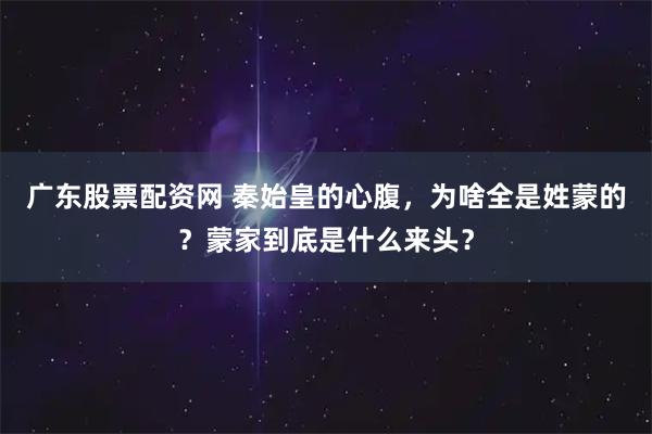 广东股票配资网 秦始皇的心腹，为啥全是姓蒙的？蒙家到底是什么来头？