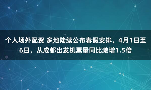 个人场外配资 多地陆续公布春假安排，4月1日至6日，从成都出发机票量同比激增1.5倍