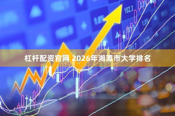 杠杆配资官网 2026年湘潭市大学排名