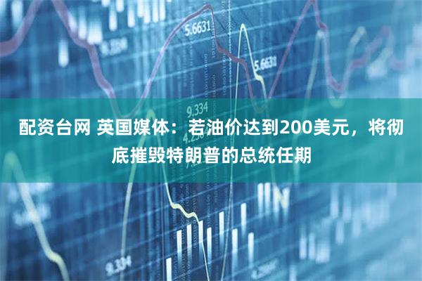 配资台网 英国媒体：若油价达到200美元，将彻底摧毁特朗普的总统任期
