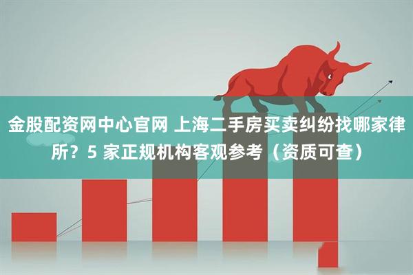金股配资网中心官网 上海二手房买卖纠纷找哪家律所？5 家正规机构客观参考（资质可查）