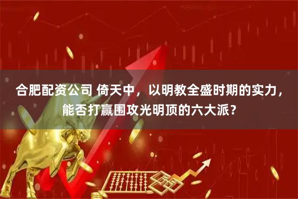合肥配资公司 倚天中，以明教全盛时期的实力，能否打赢围攻光明顶的六大派？