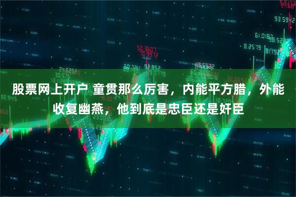 股票网上开户 童贯那么厉害，内能平方腊，外能收复幽燕，他到底是忠臣还是奸臣