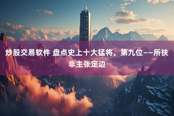 炒股交易软件 盘点史上十大猛将，第九位——所扶非主张定边