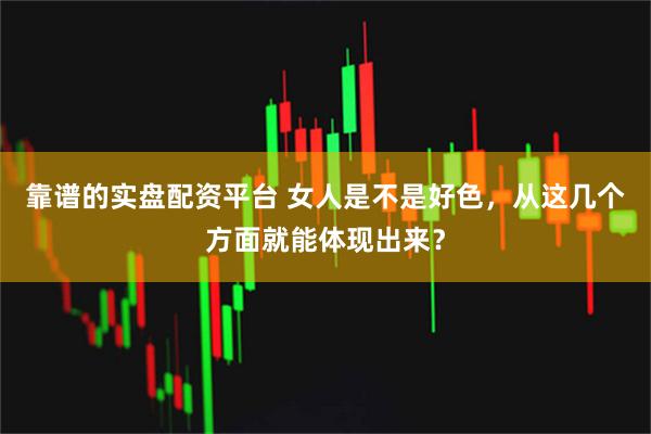 靠谱的实盘配资平台 女人是不是好色，从这几个方面就能体现出来？