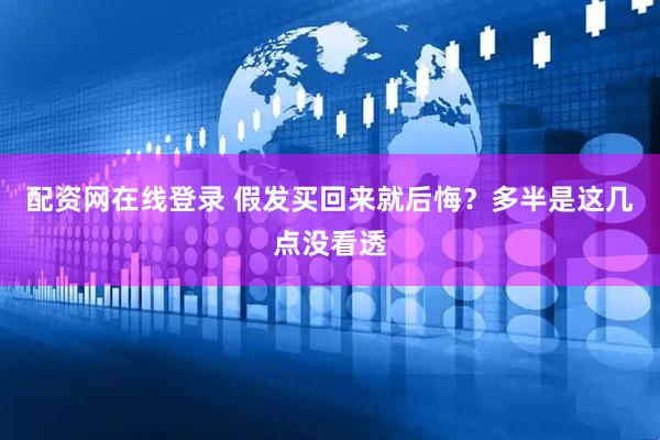 配资网在线登录 假发买回来就后悔？多半是这几点没看透
