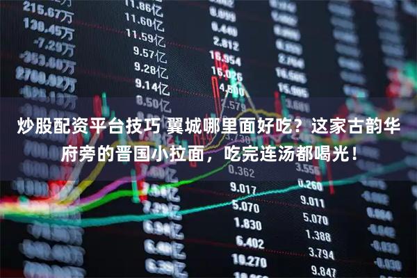 炒股配资平台技巧 翼城哪里面好吃？这家古韵华府旁的晋国小拉面，吃完连汤都喝光！