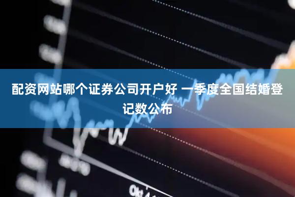 配资网站哪个证券公司开户好 一季度全国结婚登记数公布