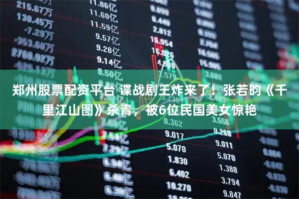 郑州股票配资平台 谍战剧王炸来了！张若昀《千里江山图》杀青，被6位民国美女惊艳
