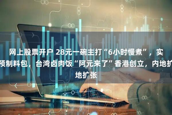 网上股票开户 28元一碗主打“6小时慢煮”，实为预制料包，台湾卤肉饭“阿元来了”香港创立，内地扩张