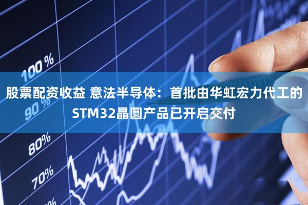 股票配资收益 意法半导体：首批由华虹宏力代工的STM32晶圆产品已开启交付
