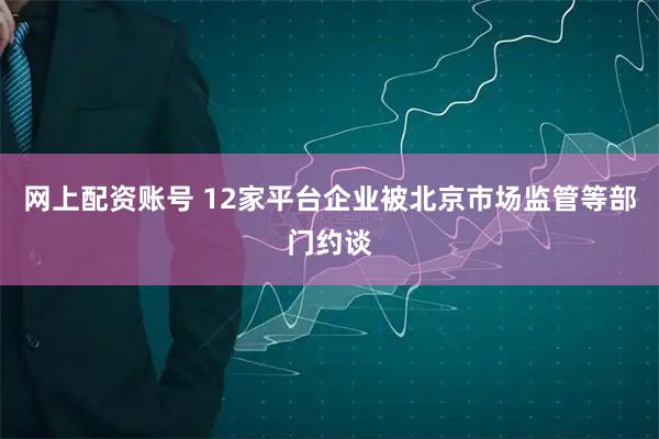网上配资账号 12家平台企业被北京市场监管等部门约谈